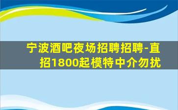 宁波酒吧夜场招聘招聘-直招1800起模特中介勿扰