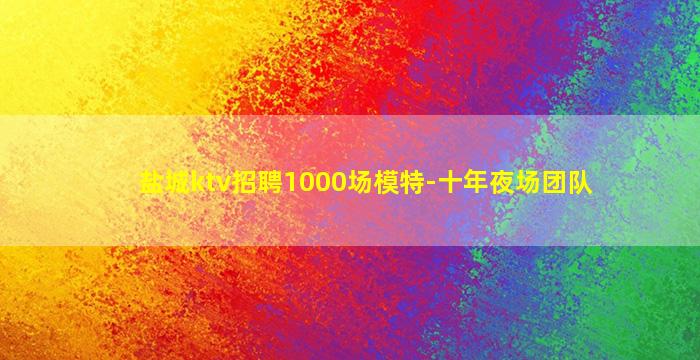 盐城ktv招聘1000场模特-十年夜场团队